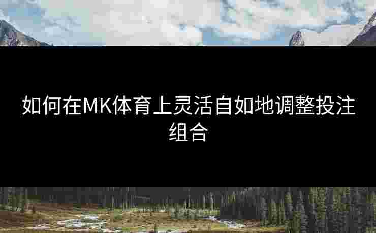 如何在MK体育上灵活自如地调整投注组合