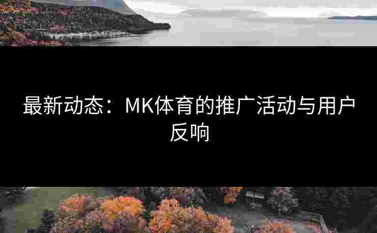 最新动态：MK体育的推广活动与用户反响