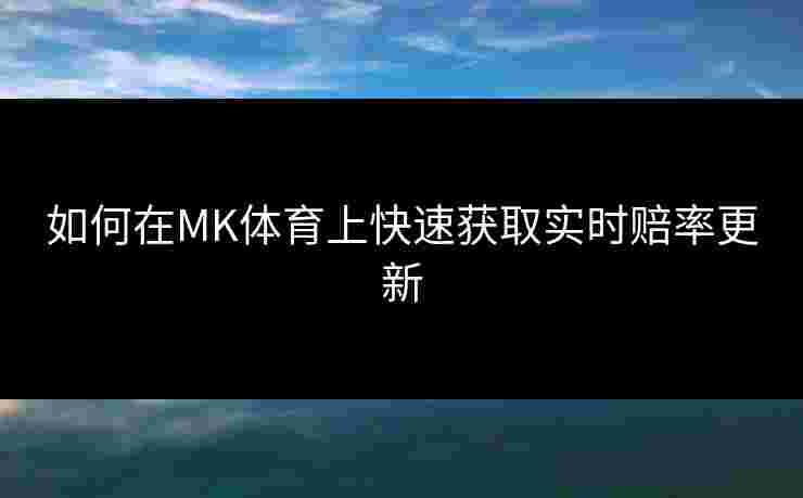 如何在MK体育上快速获取实时赔率更新
