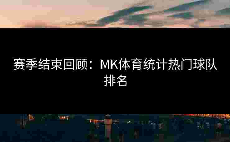 赛季结束回顾：MK体育统计热门球队排名