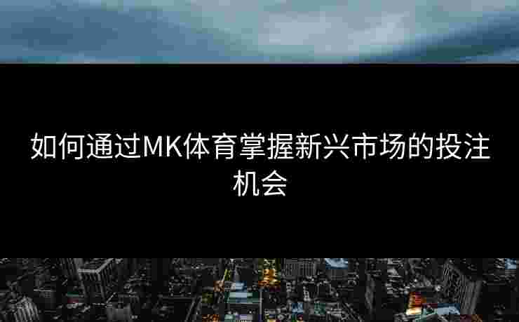 如何通过MK体育掌握新兴市场的投注机会