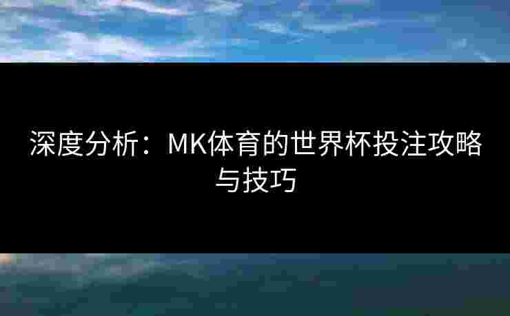 深度分析：MK体育的世界杯投注攻略与技巧