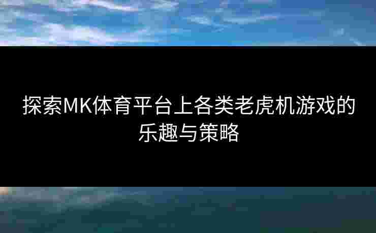 探索MK体育平台上各类老虎机游戏的乐趣与策略
