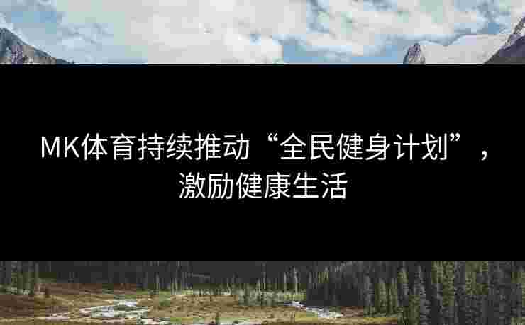MK体育持续推动“全民健身计划”，激励健康生活