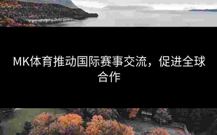 MK体育推动国际赛事交流，促进全球合作