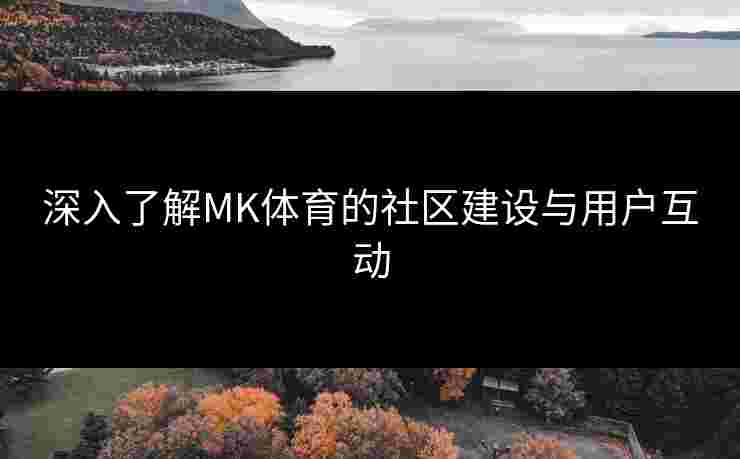 深入了解MK体育的社区建设与用户互动
