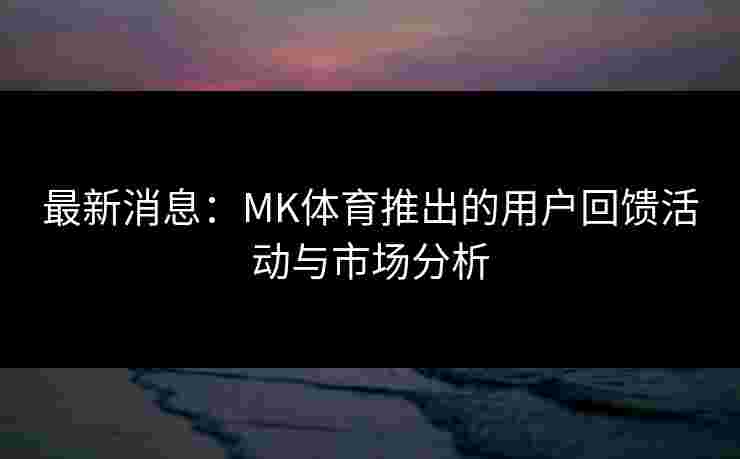 最新消息：MK体育推出的用户回馈活动与市场分析
