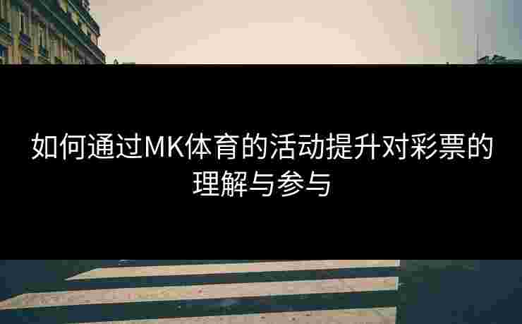 如何通过MK体育的活动提升对彩票的理解与参与