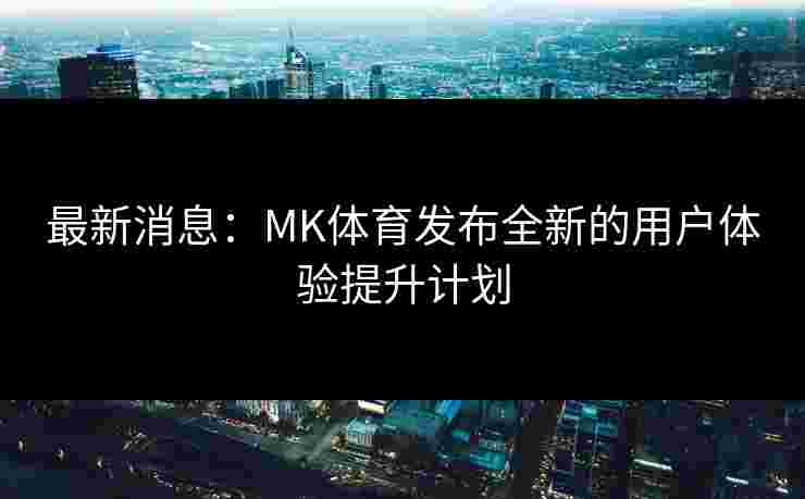 最新消息：MK体育发布全新的用户体验提升计划