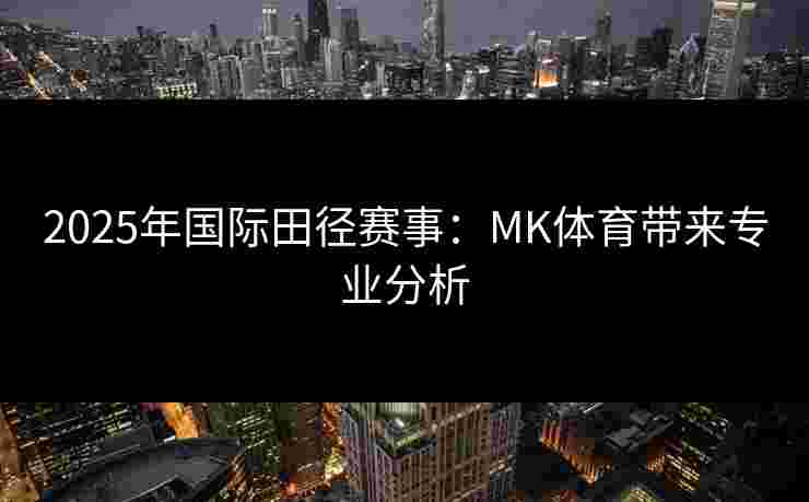 2025年国际田径赛事：MK体育带来专业分析