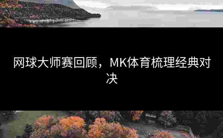 网球大师赛回顾，MK体育梳理经典对决