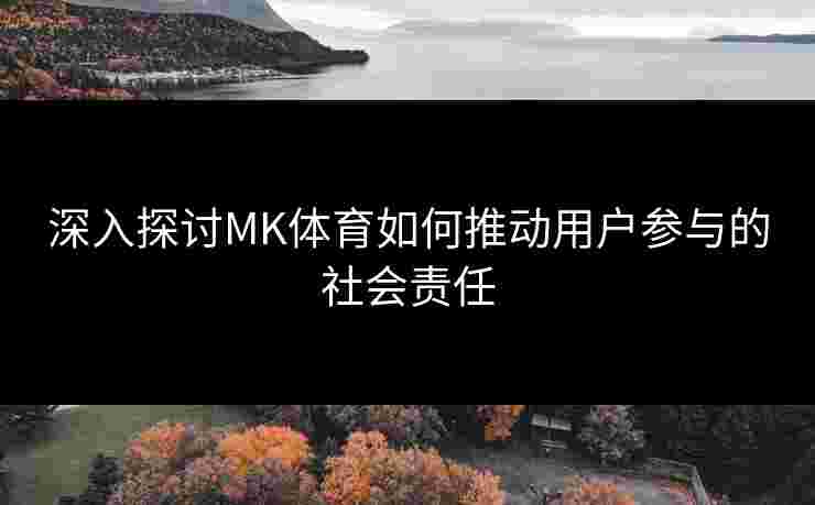 深入探讨MK体育如何推动用户参与的社会责任