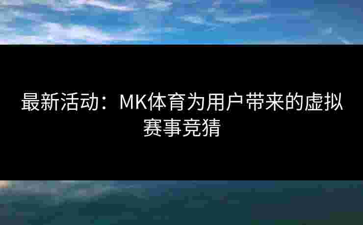 最新活动：MK体育为用户带来的虚拟赛事竞猜