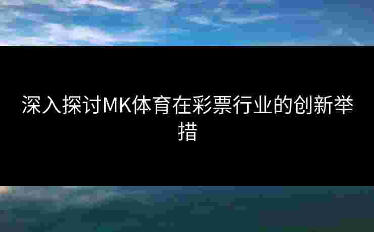深入探讨MK体育在彩票行业的创新举措