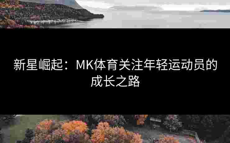 新星崛起：MK体育关注年轻运动员的成长之路