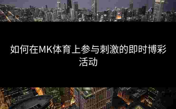 如何在MK体育上参与刺激的即时博彩活动