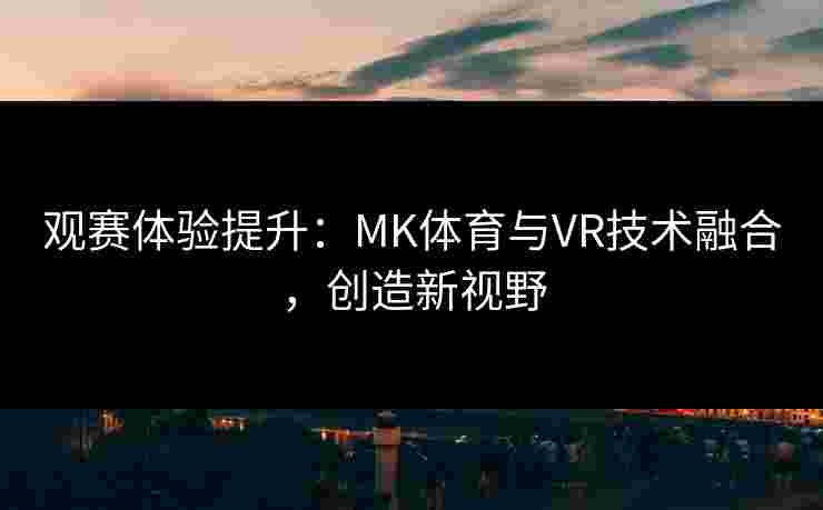 观赛体验提升：MK体育与VR技术融合，创造新视野