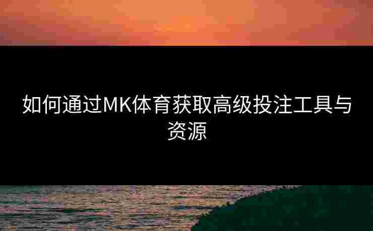 如何通过MK体育获取高级投注工具与资源