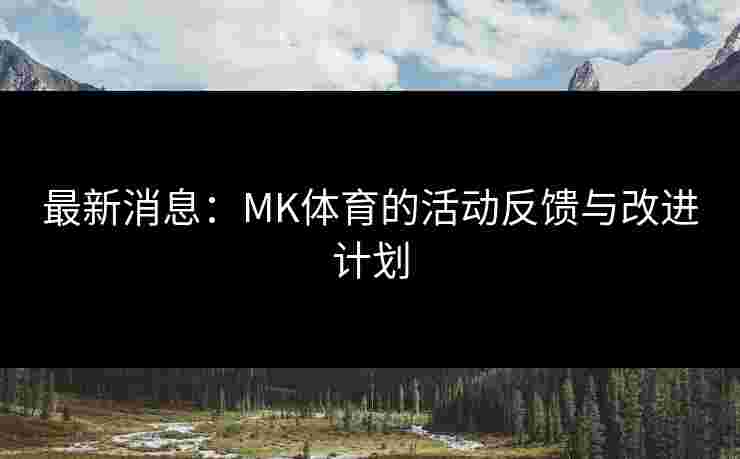 最新消息：MK体育的活动反馈与改进计划