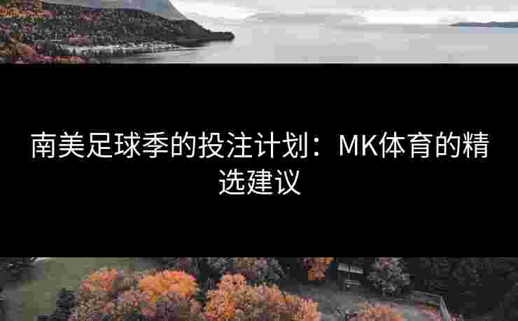 南美足球季的投注计划：MK体育的精选建议