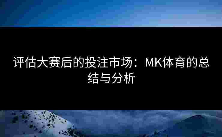 评估大赛后的投注市场：MK体育的总结与分析