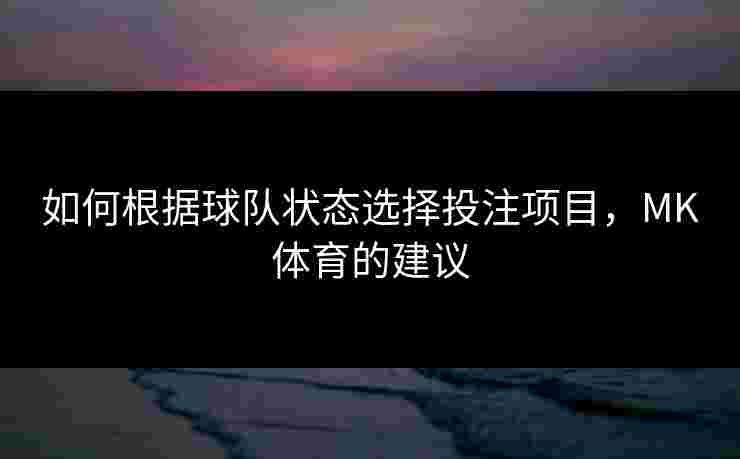 如何根据球队状态选择投注项目，MK体育的建议