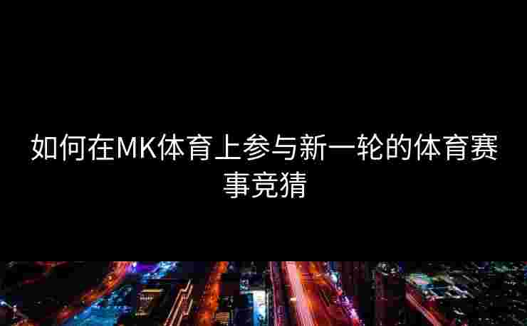 如何在MK体育上参与新一轮的体育赛事竞猜
