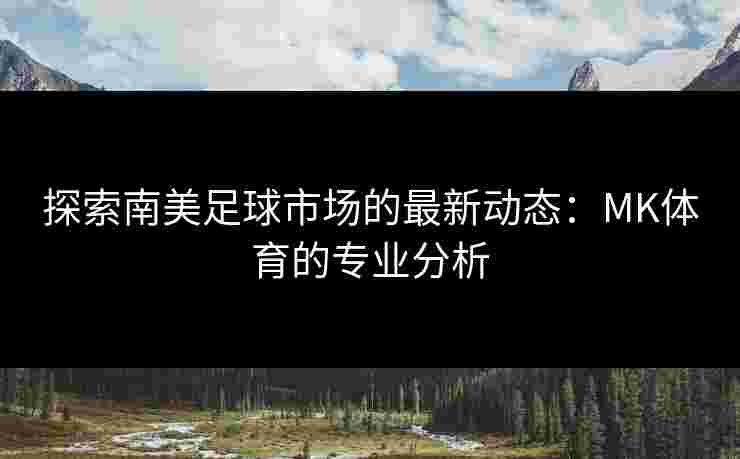 探索南美足球市场的最新动态：MK体育的专业分析