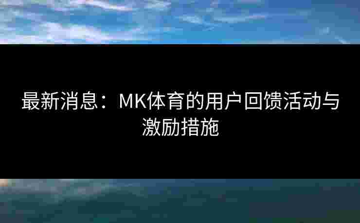 最新消息：MK体育的用户回馈活动与激励措施