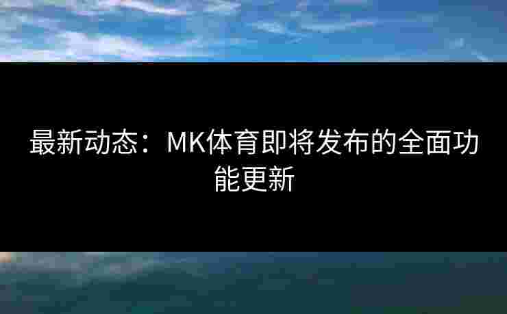 最新动态：MK体育即将发布的全面功能更新