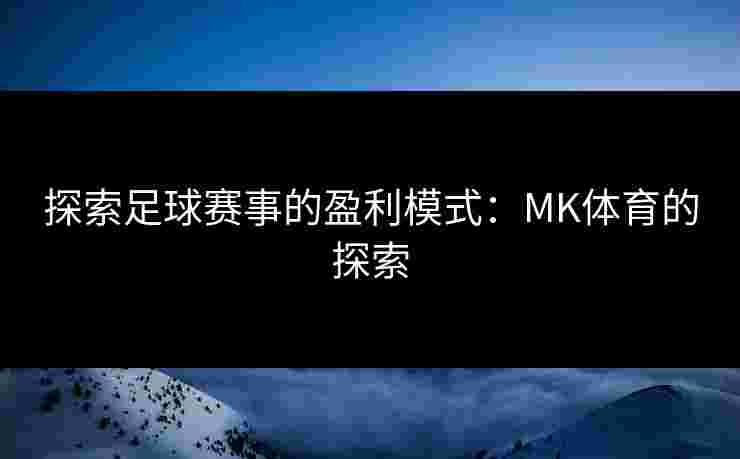 探索足球赛事的盈利模式：MK体育的探索