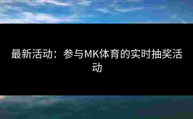 最新活动：参与MK体育的实时抽奖活动