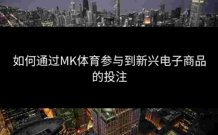 如何通过MK体育参与到新兴电子商品的投注