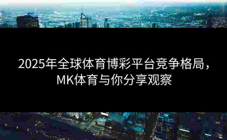 2025年全球体育博彩平台竞争格局，MK体育与你分享观察