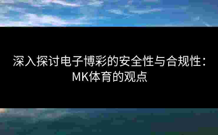 深入探讨电子博彩的安全性与合规性：MK体育的观点