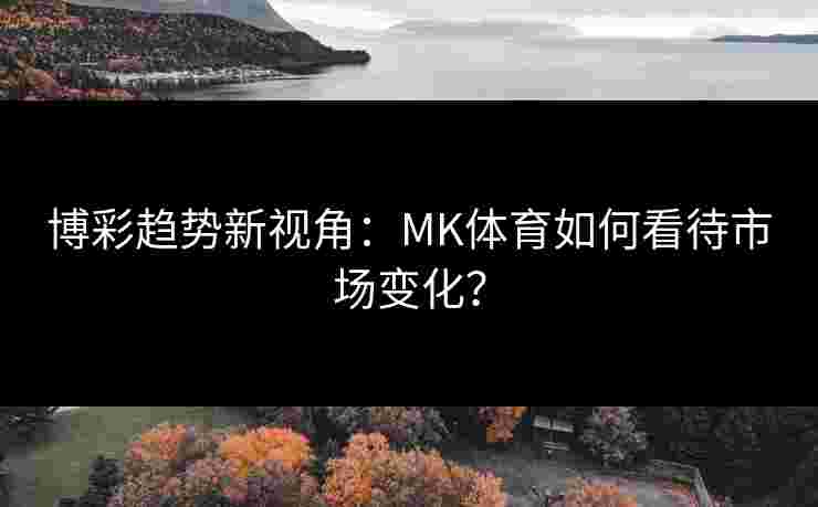 博彩趋势新视角：MK体育如何看待市场变化？