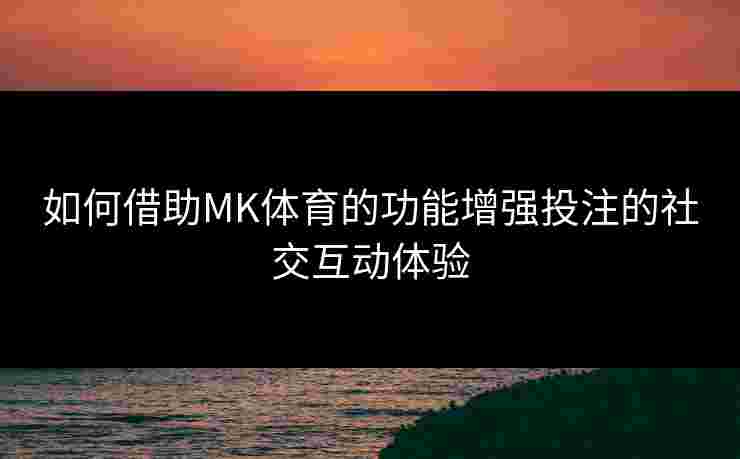 如何借助MK体育的功能增强投注的社交互动体验