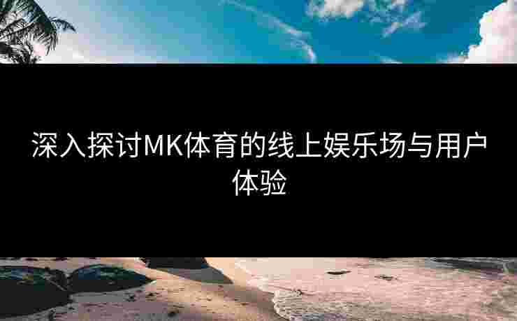 深入探讨MK体育的线上娱乐场与用户体验