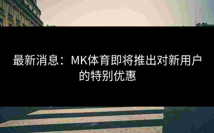 最新消息：MK体育即将推出对新用户的特别优惠