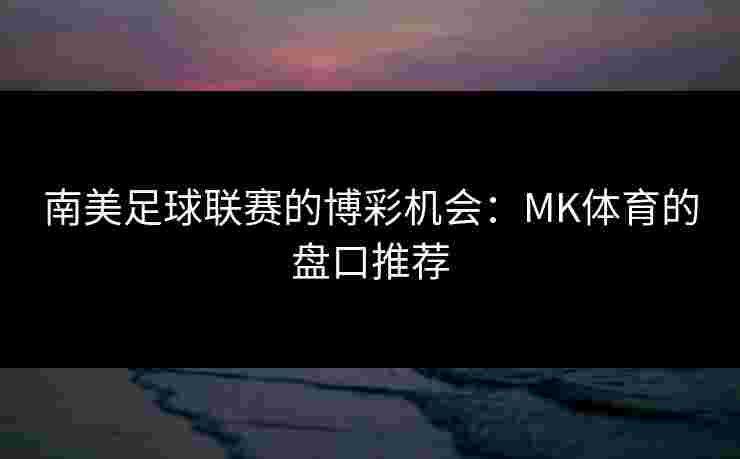 南美足球联赛的博彩机会：MK体育的盘口推荐