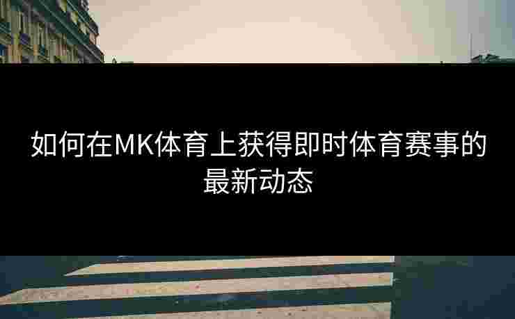 如何在MK体育上获得即时体育赛事的最新动态