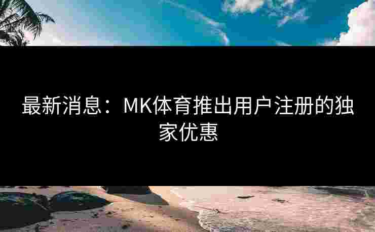 最新消息：MK体育推出用户注册的独家优惠