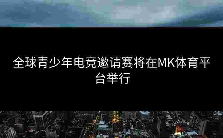 全球青少年电竞邀请赛将在MK体育平台举行
