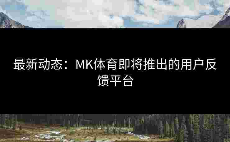 最新动态：MK体育即将推出的用户反馈平台