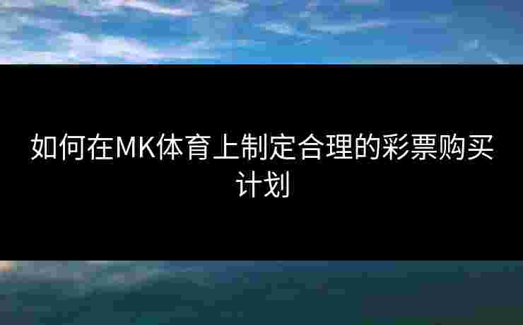如何在MK体育上制定合理的彩票购买计划