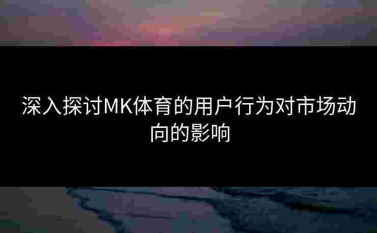 深入探讨MK体育的用户行为对市场动向的影响