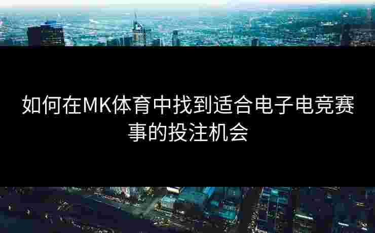 如何在MK体育中找到适合电子电竞赛事的投注机会