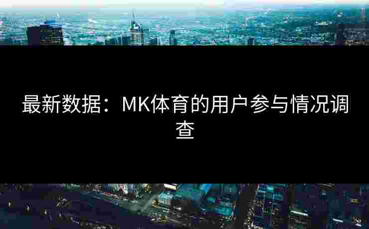 最新数据：MK体育的用户参与情况调查