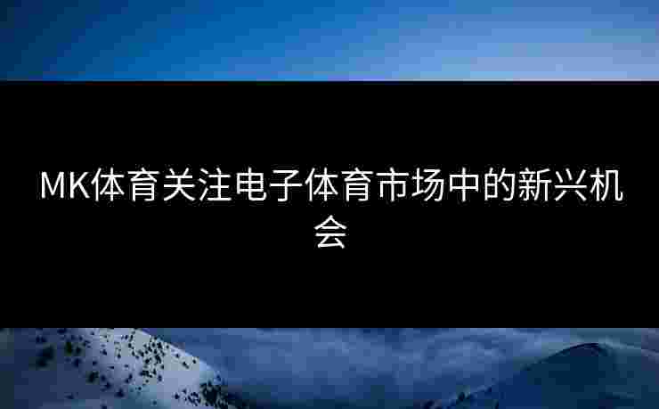 MK体育关注电子体育市场中的新兴机会