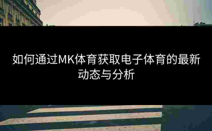 如何通过MK体育获取电子体育的最新动态与分析